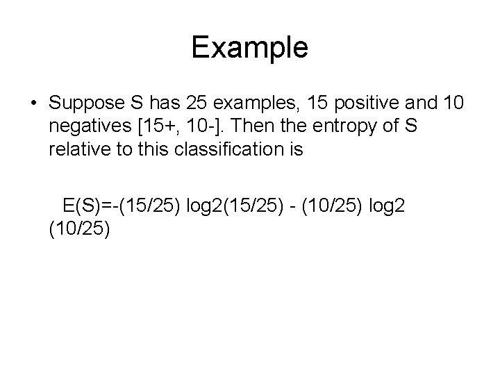 Example • Suppose S has 25 examples, 15 positive and 10 negatives [15+, 10 Example • Suppose S has 25 examples, 15 positive and 10 negatives [15+, 10