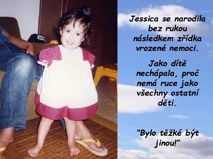 Jessica se narodila bez rukou následkem zřídka vrozené nemoci. Jako dítě nechápala, proč nemá