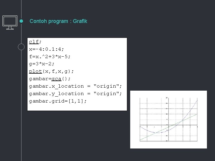 Contoh program : Grafik clf; x=-4: 0. 1: 4; f=x. ^2+3*x-5; g=3*x-2; plot(x, f,