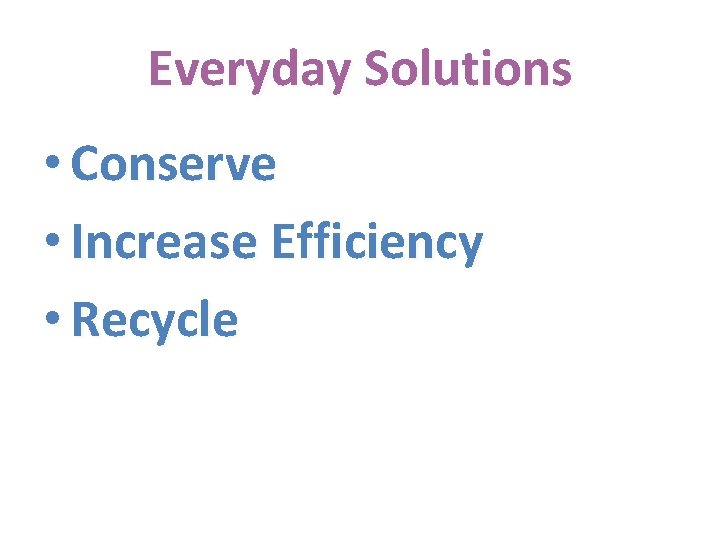 Everyday Solutions • Conserve • Increase Efficiency • Recycle 