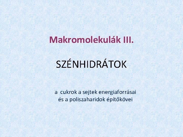 Makromolekulák III. SZÉNHIDRÁTOK a cukrok a sejtek energiaforrásai és a poliszaharidok építőkövei 