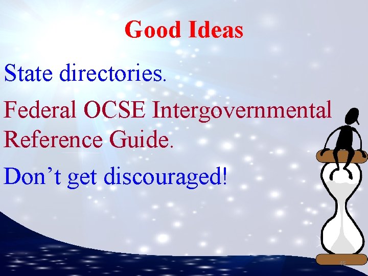 Good Ideas State directories. Federal OCSE Intergovernmental Reference Guide. Don’t get discouraged! 45 