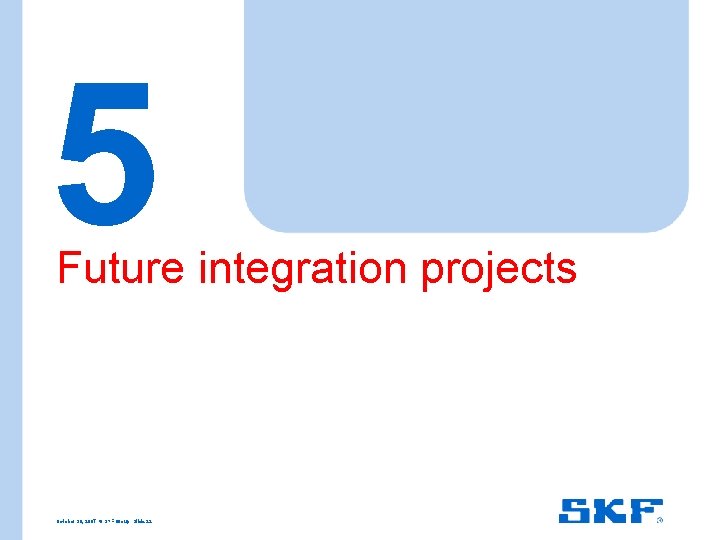 5 Future integration projects October 30, 2007 © SKF Group Slide 22 