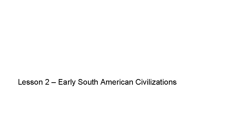 Lesson 2 – Early South American Civilizations Lesson 2 – Early South American Civilizations