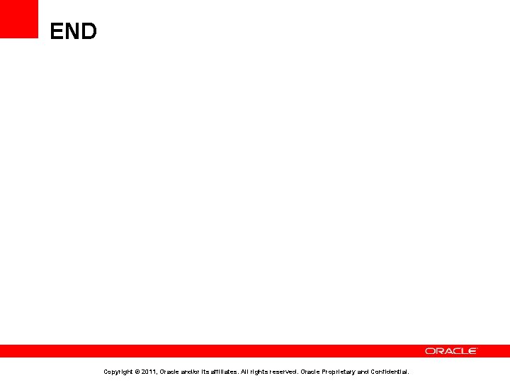 END Copyright © 2011, Oracle and/or its affiliates. All rights reserved. Oracle Proprietary and