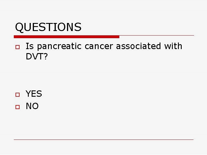 QUESTIONS o o o Is pancreatic cancer associated with DVT? YES NO 