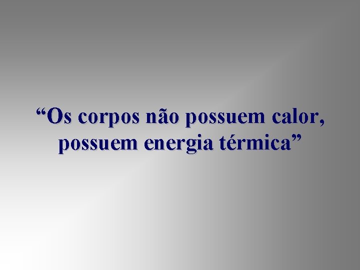 “Os corpos não possuem calor, possuem energia térmica” 