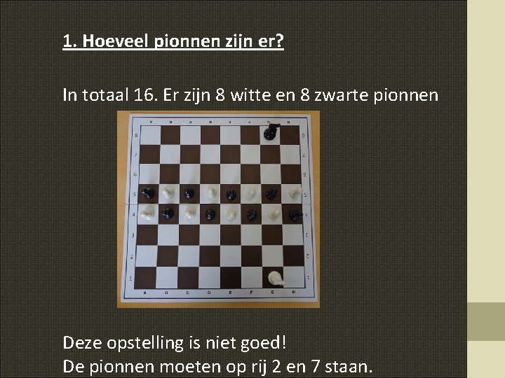 1. Hoeveel pionnen zijn er? In totaal 16. Er zijn 8 witte en 8