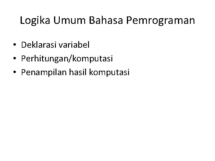 Logika Umum Bahasa Pemrograman • Deklarasi variabel • Perhitungan/komputasi • Penampilan hasil komputasi 