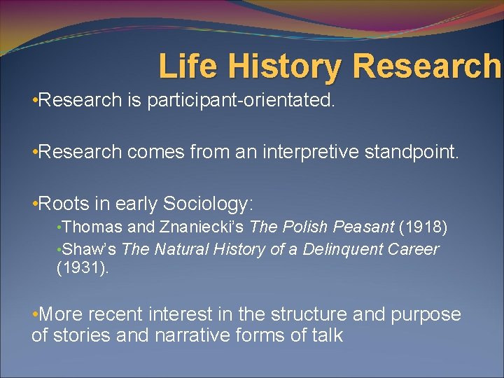 Life History Research • Research is participant-orientated. • Research comes from an interpretive standpoint.