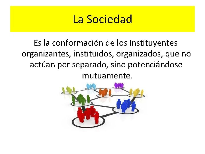 La Sociedad Es la conformación de los Instituyentes organizantes, instituidos, organizados, que no actúan