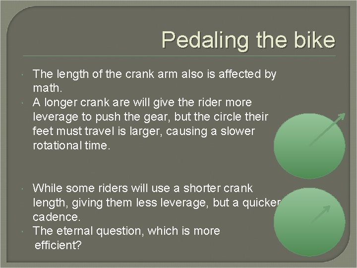 Pedaling the bike The length of the crank arm also is affected by math. Pedaling the bike The length of the crank arm also is affected by math.