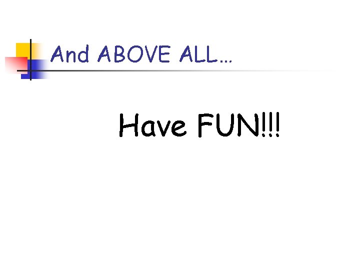 And ABOVE ALL… Have FUN!!! 