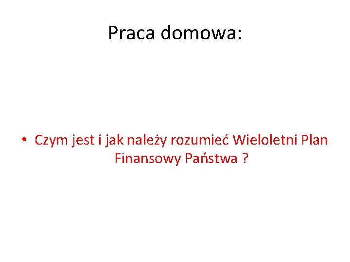 Praca domowa: • Czym jest i jak należy rozumieć Wieloletni Plan Finansowy Państwa ?