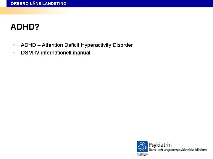 ÖREBRO LÄNS LANDSTING ADHD? § § ADHD – Attention Deficit Hyperactivity Disorder DSM-IV internationell