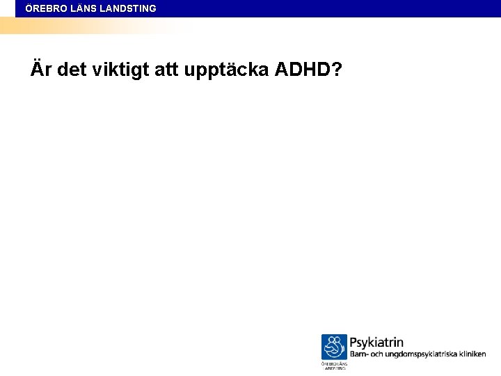 ÖREBRO LÄNS LANDSTING Är det viktigt att upptäcka ADHD? 