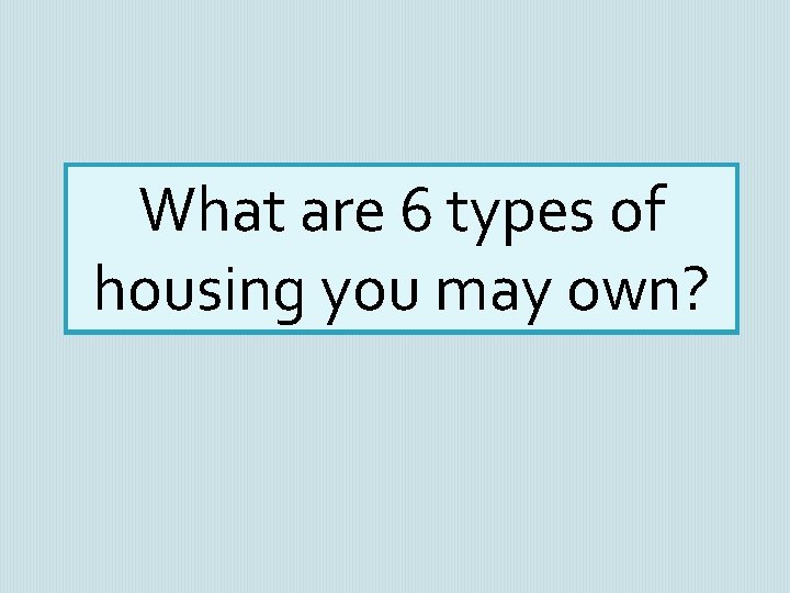 What are 6 types of housing you may own? 