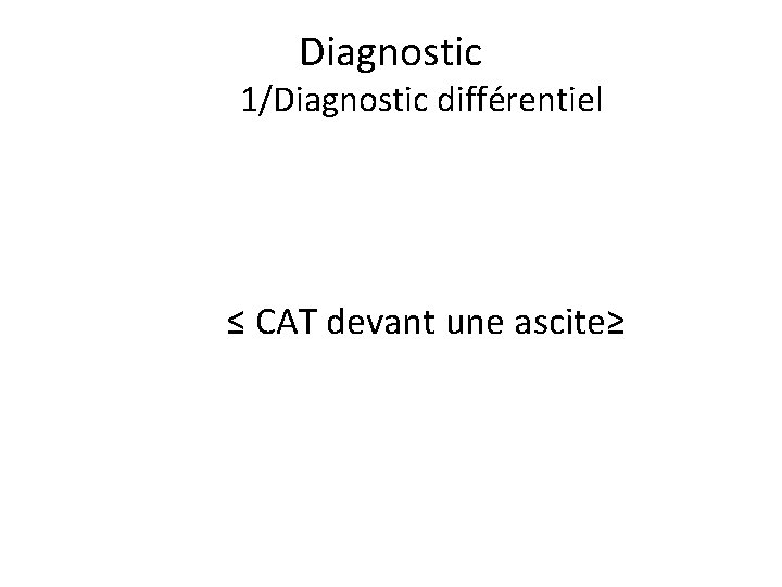 Diagnostic 1/Diagnostic différentiel ≤ CAT devant une ascite≥ 