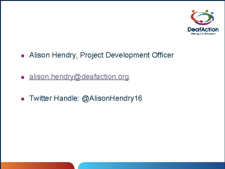 l Alison Hendry, Project Development Officer l alison. hendry@deafaction. org l Twitter Handle: @Alison.