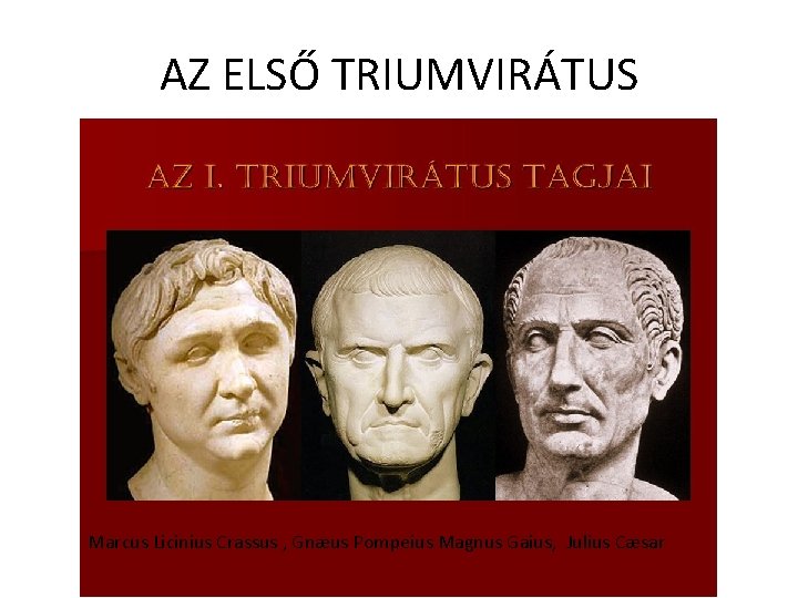 AZ ELSŐ TRIUMVIRÁTUS Marcus Licinius Crassus , Gnæus Pompeius Magnus Gaius, Julius Cæsar 