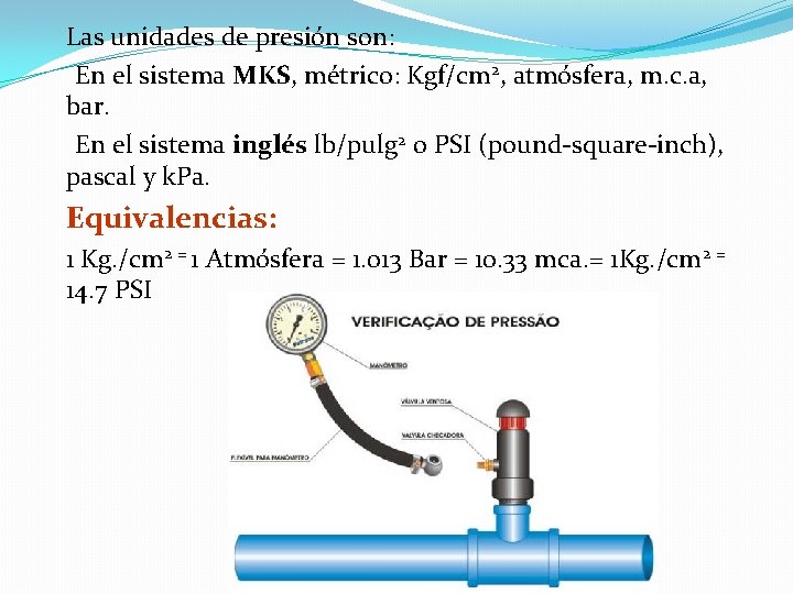 Las unidades de presión son: En el sistema MKS, métrico: Kgf/cm 2, atmósfera, m.