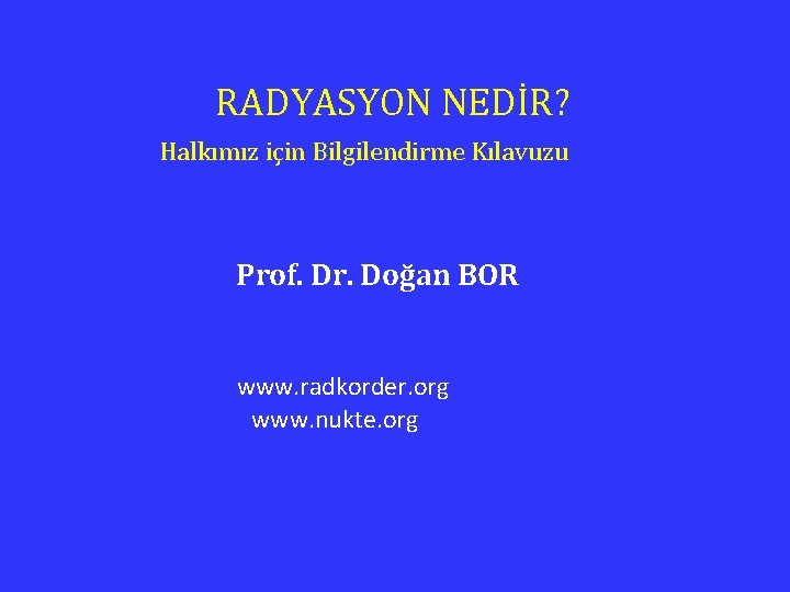 RADYASYON NEDİR? Halkımız için Bilgilendirme Kılavuzu Prof. Dr. Doğan BOR www. radkorder. org www.