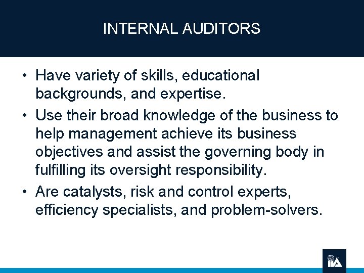 INTERNAL AUDITORS • Have variety of skills, educational backgrounds, and expertise. • Use their