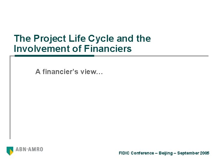 The Project Life Cycle and the Involvement of Financiers A financier’s view… FIDIC Conference