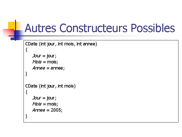 Autres Constructeurs Possibles CDate (int jour, int mois, int annee) { Jour = jour;