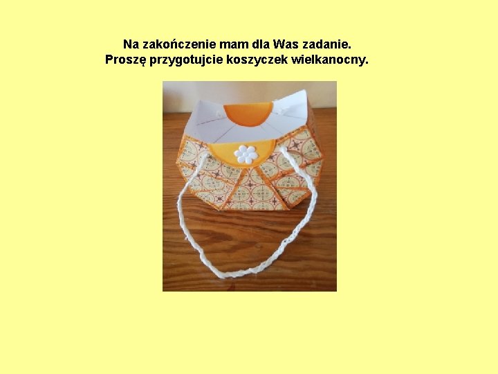 Na zakończenie mam dla Was zadanie. Proszę przygotujcie koszyczek wielkanocny. 