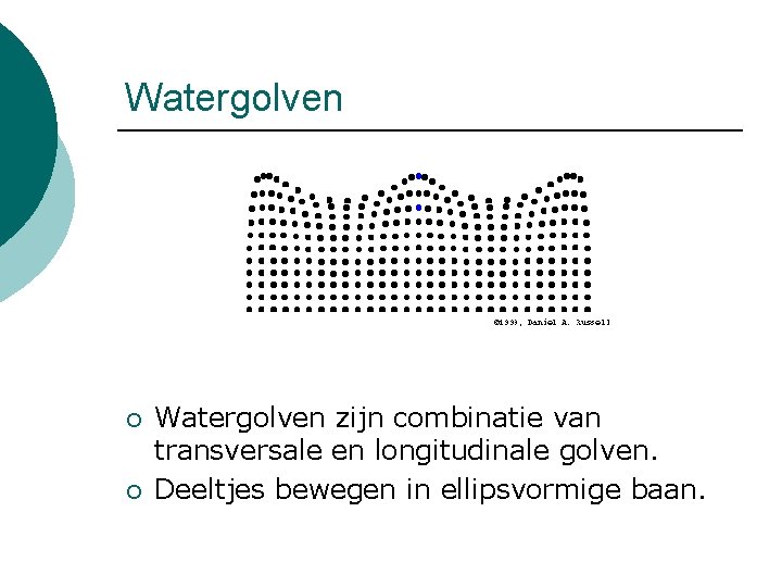 Watergolven ¡ ¡ Watergolven zijn combinatie van transversale en longitudinale golven. Deeltjes bewegen in