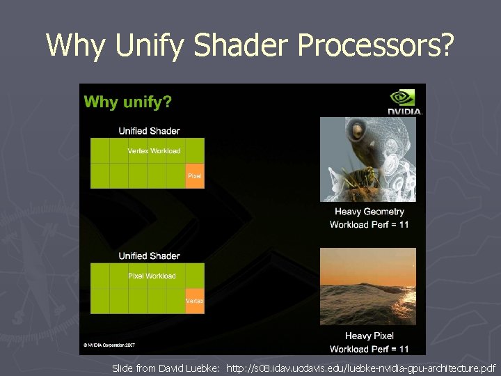 Why Unify Shader Processors? Slide from David Luebke: http: //s 08. idav. ucdavis. edu/luebke-nvidia-gpu-architecture. Why Unify Shader Processors? Slide from David Luebke: http: //s 08. idav. ucdavis. edu/luebke-nvidia-gpu-architecture.