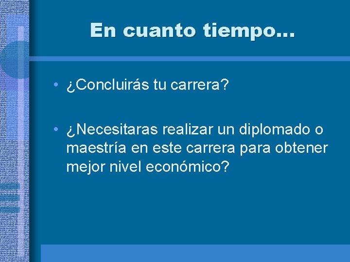 En cuanto tiempo… • ¿Concluirás tu carrera? • ¿Necesitaras realizar un diplomado o maestría