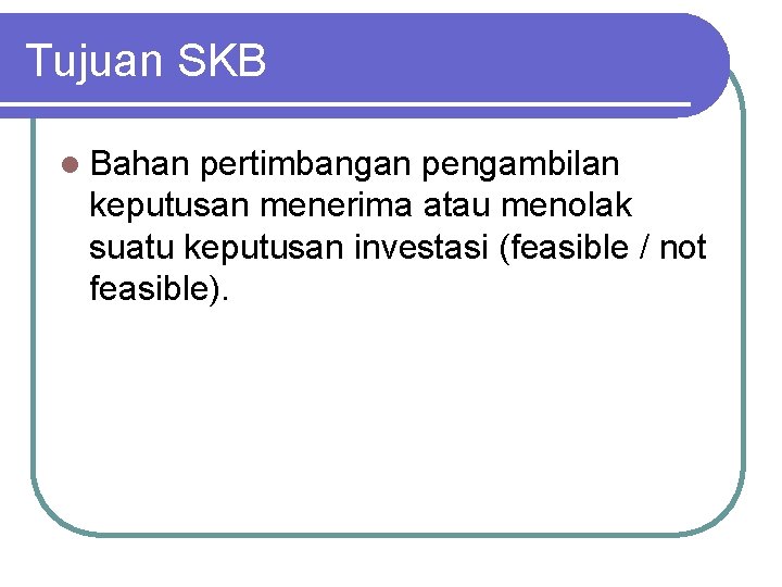 Tujuan SKB l Bahan pertimbangan pengambilan keputusan menerima atau menolak suatu keputusan investasi (feasible