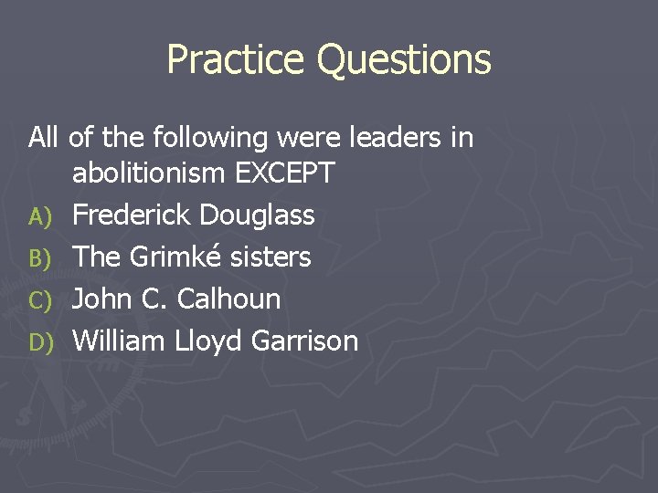 Practice Questions All of the following were leaders in abolitionism EXCEPT A) Frederick Douglass