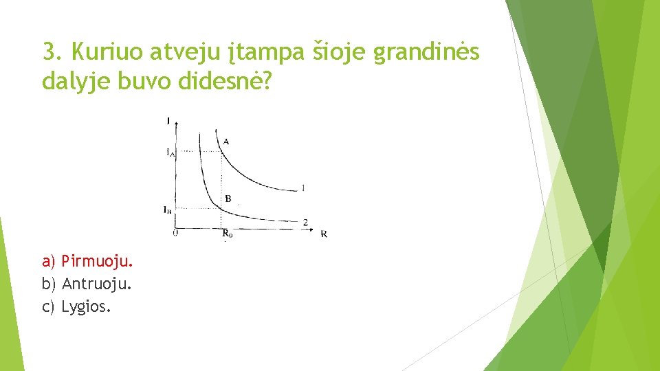 3. Kuriuo atveju įtampa šioje grandinės dalyje buvo didesnė? a) Pirmuoju. b) Antruoju. c)