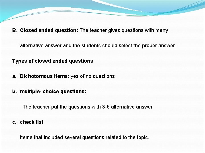 B. Closed ended question: The teacher gives questions with many alternative answer and the