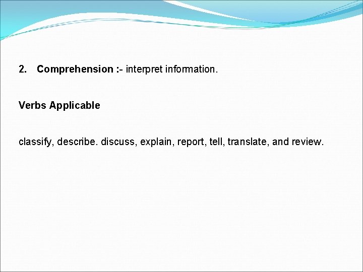 2. Comprehension : - interpret information. Verbs Applicable classify, describe. discuss, explain, report, tell,