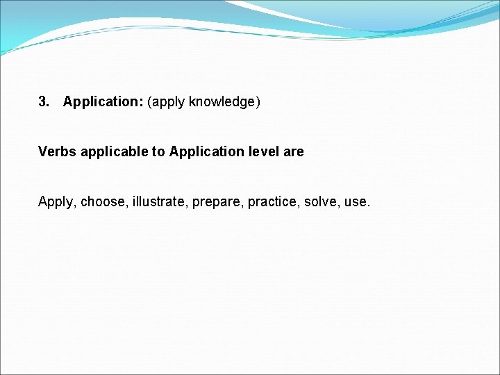 3. Application: (apply knowledge) Verbs applicable to Application level are Apply, choose, illustrate, prepare,