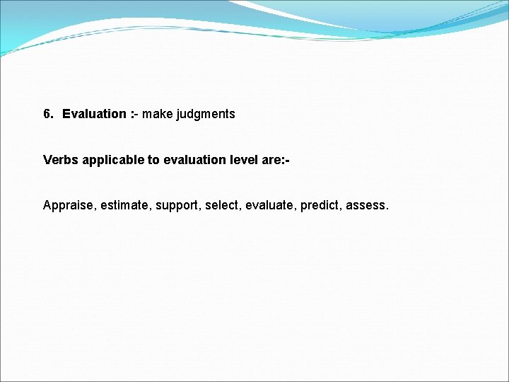 6. Evaluation : - make judgments Verbs applicable to evaluation level are: Appraise, estimate,