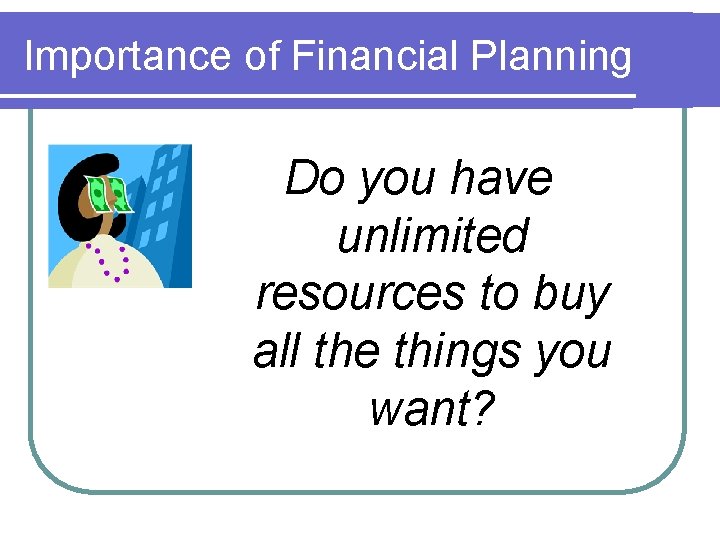 Importance of Financial Planning Do you have unlimited resources to buy all the things