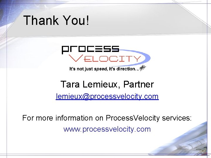 Thank You! Tara Lemieux, Partner lemieux@processvelocity. com For more information on Process. Velocity services: