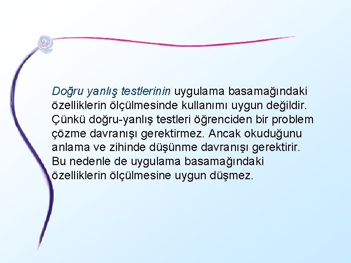 Doğru yanlış testlerinin uygulama basamağındaki özelliklerin ölçülmesinde kullanımı uygun değildir. Çünkü doğru-yanlış testleri öğrenciden