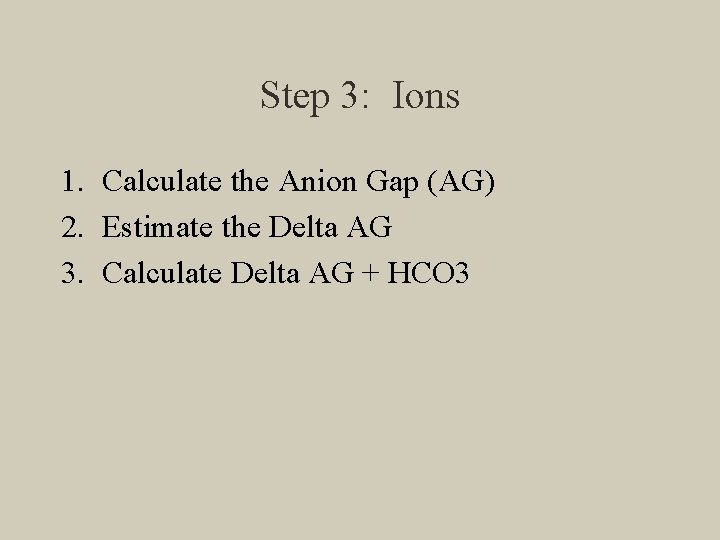 Step 3: Ions 1. Calculate the Anion Gap (AG) 2. Estimate the Delta AG