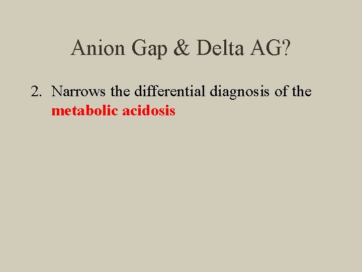 Anion Gap & Delta AG? 2. Narrows the differential diagnosis of the metabolic acidosis
