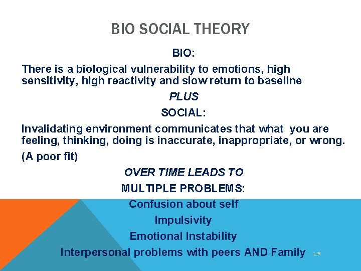 BIO SOCIAL THEORY BIO: There is a biological vulnerability to emotions, high sensitivity, high