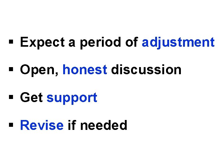 § Expect a period of adjustment § Open, honest discussion § Get support §