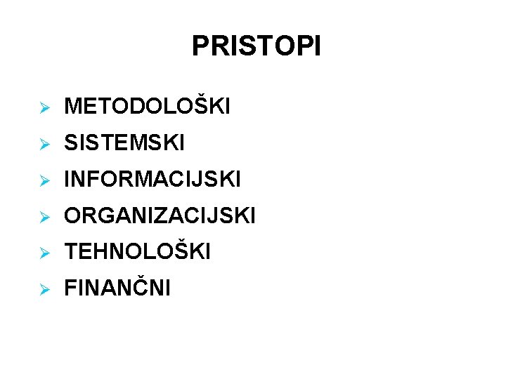 PRISTOPI Ø METODOLOŠKI Ø SISTEMSKI Ø INFORMACIJSKI Ø ORGANIZACIJSKI Ø TEHNOLOŠKI Ø FINANČNI 