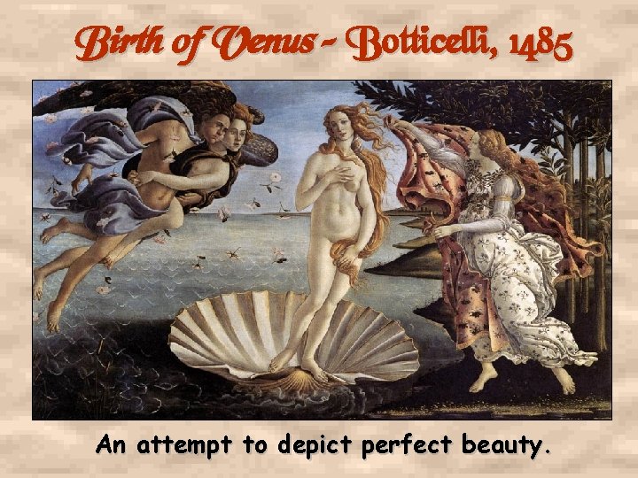 Birth of Venus – Botticelli, 1485 An attempt to depict perfect beauty. 