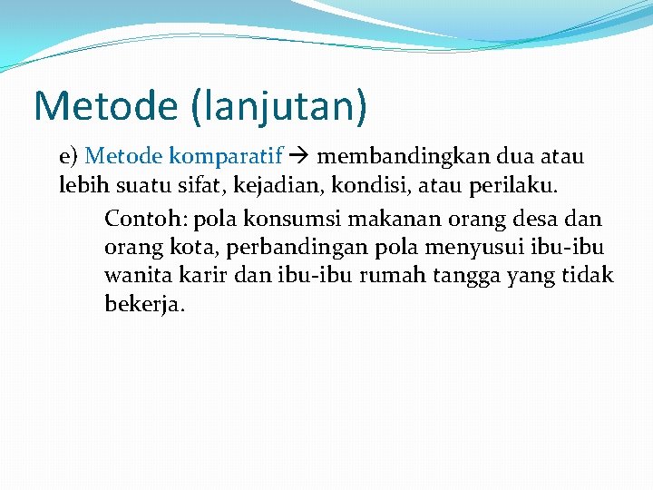 Metode (lanjutan) e) Metode komparatif membandingkan dua atau lebih suatu sifat, kejadian, kondisi, atau